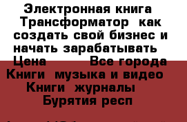 Электронная книга «Трансформатор» как создать свой бизнес и начать зарабатывать › Цена ­ 100 - Все города Книги, музыка и видео » Книги, журналы   . Бурятия респ.